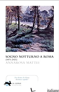 SOGNO NOTTURNO A ROMA (1871-2021) - MATTEI ANNAROSA