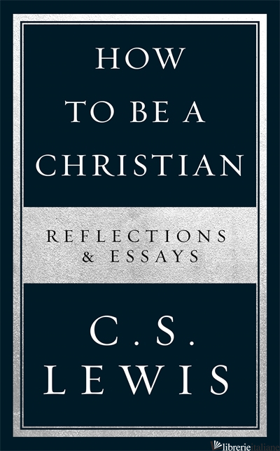 How to be a Christian: Reflections & Essays - C. S. Lewis