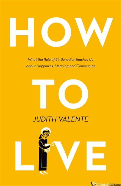 How to Live: What the rule of St. Benedict Teaches Us About Happiness, Meaning,  - Judith Valente
