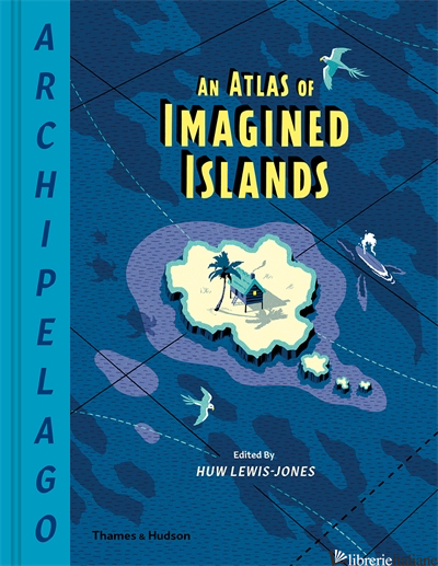 Archipelago: An Atlas of Imagined Islands - Lewis-Jones Huw
