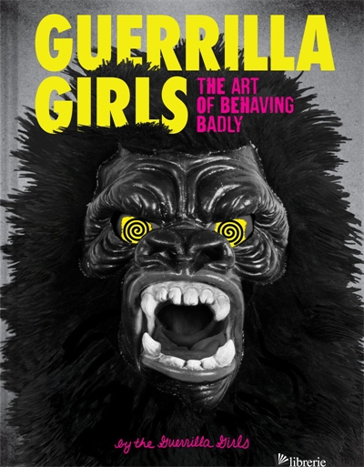 Guerrilla Girls: The Art of Behaving Badly - Guerrilla Girls