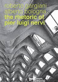 Rhetoric of Pier Luigi Nervi: Forms in reinforced concrete and ferrocement - Alberto Bologna, Roberto Gargiani