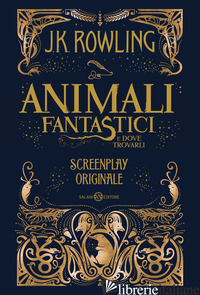 ANIMALI FANTASTICI E DOVE TROVARLI. SCREENPLAY ORIGINALE -ROWLING J. K.