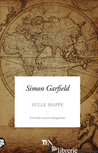 SULLE MAPPE. IL MONDO COME LO DISEGNIAMO - GARFIELD SIMON
