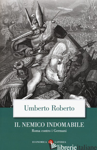 NEMICO INDOMABILE. ROMA CONTRO I GERMANI (IL) - ROBERTO UMBERTO