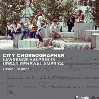 CITY CHOREOGRAPHER LAWRENCE HALPRIN IN URBAN RENEWAL AMERICA - ALISON BICK HIRSCH