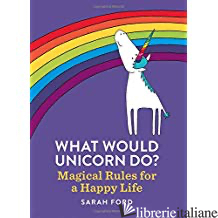 What Would Unicorn Do?: Magical Rules for a Happy Life - Ford, Sarah