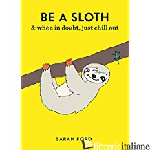 Be a Sloth: & eat, sleep, eat repeat - Ford, Sarah