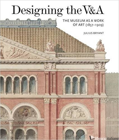 Designing the V&A: The Museum as a Work of Art (1857-1909) - Bryan Julius