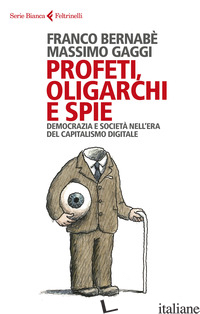 PROFETI, OLIGARCHI E SPIE. DEMOCRAZIA E SOCIETA' NELL'ERA DEL CAPITALISMO DIGITA - BERNABE' FRANCO; GAGGI MASSIMO