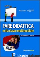 FARE DIDATTICA NELLA CLASSE MULTIMEDIALE. DALL'ESPERIENZA AL MODELLO - FAGGIOLI M. (CUR.)