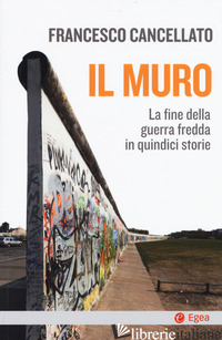 MURO. LA FINE DELLA GUERRA FREDDA IN QUINDICI STORIE (IL) - CANCELLATO FRANCESCO