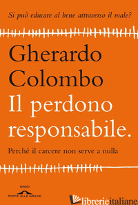 PERDONO RESPONSABILE. PERCHE' IL CARCERE NON SERVE A NULLA (IL) - COLOMBO GHERARDO