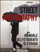 STREET PHOTOGRAPHY. MANUALE DEL FOTOGRAFO DI STRADA. EDIZ. ILLUSTRATA - GIBSON DAVID