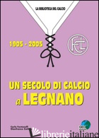 SECOLO DI CALCIO A LEGNANO 1905-2005 (UN) - FONTANELLI CARLO; ZOTTINO GIANFRANCO