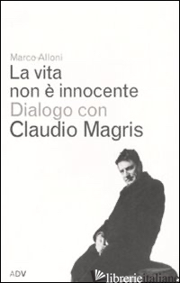 VITA NON E' INNOCENTE. DIALOGO CON CLAUDIO MAGRIS (LA) - ALLONI MARCO; MAGRIS CLAUDIO