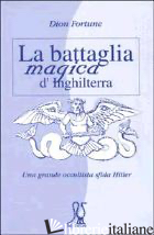 BATTAGLIA MAGICA D'INGHILTERRA. UNA GRANDE OCCULTISTA SFIDA HITLER (LA) - DION FORTUNE