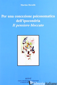 PER UNA CONCEZIONE PSICOSOMATICA DELL'IPOCONDRIA. IL PENSIERO BLOCCATO - DERZELLE MARTINE; GERBINO C. (CUR.)