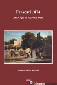 FRASCATI 1874. ANTOLOGIA DI RACCONTI BREVI - NOBILONI A. (CUR.)
