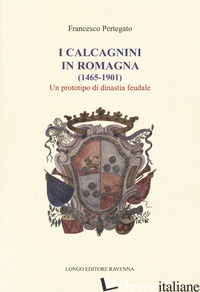 CALCAGNINI IN ROMAGNA (1465-1901). UN PROTOTIPO DI DINASTIA FEUDALE (I) - PERTEGATO FRANCESCO