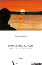 CONTINUERO' A CANTARE-CONTINUARE' A CANTAR. EDIZ. BILINGUE - SANCHEZ CARLOS; GIOVANNOZZI E. (CUR.)