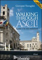 WALKING THROUGH ASCOLI. A GUIDE TO THE TOWN MOMUMENTS - TRAVAGLINI GIOVANNI; GIOVANNOZZI E. (CUR.)