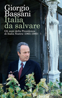 ITALIA DA SALVARE. GLI ANNI DELLA PRESIDENZA DI ITALIA NOSTRA (1965-1980) - BASSANI GIORGIO; SPILA C. (CUR.); COLA D. (CUR.)