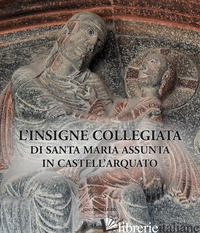 INSIGNE COLLEGIATA DI SANTA MARIA ASSUNTA IN CASTELL'ARQUATO (L') - FERRARI M. (CUR.); PIGHI S. (CUR.)