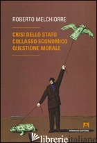 CRISI DELLO STATO, COLLASSO ECONOMICO, QUESTIONE MORALE - MELCHIORRE ROBERTO