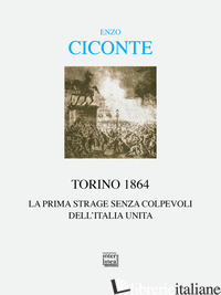 TORINO 1864. LA PRIMA STRAGE SENZA COLPEVOLI DELL'ITALIA UNITA - CICONTE ENZO