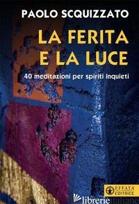 FERITA E LA LUCE. 40 MEDITAZIONI PER SPIRITI INQUIETI (LA) - SCQUIZZATO PAOLO