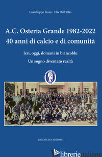 A.C. OSTERIA GRANDE 1982-2022. 40 ANNI DI CALCIO E DI COMUNITA'. IERI, OGGI, DOM - ROSSI GIANFILIPPO; DALL'OLIO ELIS
