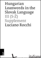 HUNGARIAN LOANWORDS IN THE SLOVAK LANGUAGE. VOL. 3: (S-Z) SUPPLEMENT - ROCCHI LUCIANO