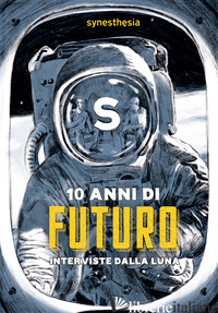 10 ANNI DI FUTURO. INTERVISTE DALLA LUNA - SYNESTHESIA (CUR.); TOSO A. (CUR.)
