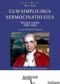 CUM SIMPLICIBUS SERMOCINATIO EIUS. DISCORSI INEDITI (1907-1958) - PIO XII; PREMOLI D. (CUR.)