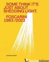 SOME THINK IT'S JUST ABOUT SHEDDING LIGHT. FOSCARINI 1983/2023. EDIZ. ILLUSTRATA - BASSI A. (CUR.); FILIPPINI A. (CUR.)