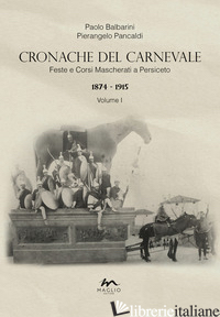 CRONACHE DEL CARNEVALE. FESTE E CORSI MASCHERATI A PERSICETO. VOL. 1: 1874-1915 - BALBARINI PAOLO; PANCALDI PIERANGELO