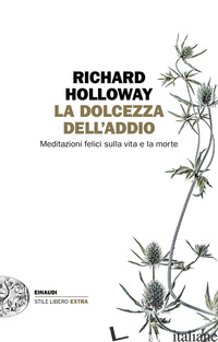 DOLCEZZA DELL'ADDIO. MEDITAZIONI FELICI SULLA VITA E LA MORTE (LA) - HOLLOWAY RICHARD