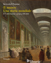 MUSEO. UNA STORIA MONDIALE (IL). VOL. 2: L' AFFERMAZIONE EUROPEA, 1789-1850 - POMIAN KRZYSZTOF
