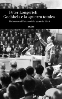 GOEBBELS E LA «GUERRA TOTALE». IL DISCORSO AL PALAZZO DELLO SPORT DEL 1943 - LONGERICH PETER
