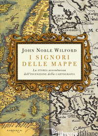 SIGNORI DELLE MAPPE. LA STORIA AVVENTUROSA DELL'INVENZIONE DELLA CARTOGRAFIA (I) - WILFORD JOHN NOBLE