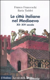 CITTA' ITALIANE NEL MEDIOEVO. XII-XIV SECOLO (LE) - FRANCESCHI FRANCO; TADDEI ILARIA