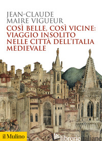 COSI' BELLE COSI' VICINE: VIAGGIO INSOLITO NELLE CITTA' DELL'ITALIA MEDIEVALE - MAIRE VIGUEUR JEAN-CLAUDE