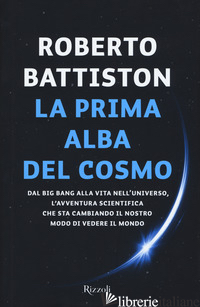 PRIMA ALBA DEL COSMO. DAL BIG BANG ALLA VITA NELL'UNIVERSO, L'AVVENTURA SCIENTIF - BATTISTON ROBERTO