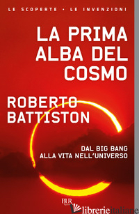 PRIMA ALBA DEL COSMO. DAL BIG BANG ALLA VITA NELL'UNIVERSO, L'AVVENTURA SCIENTIF - BATTISTON ROBERTO