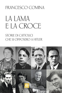 LAMA E LA CROCE. STORIE DI CATTOLICI CHE SI OPPOSERO A HITLER (LA) - COMINA FRANCESCO