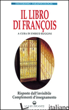 LIBRO DI FRANCOIS. RISPOSTE DALL'INVISIBILE E COMPLEMENTI D'INSEGNAMENTO (IL) - RUGGINI E. (CUR.)