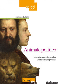 ANIMALE POLITICO. INTRODUZIONE ALLO STUDIO DEI FENOMENI POLITICI - PALANO DAMIANO