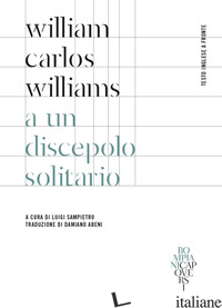 A UN DISCEPOLO SOLITARIO. TESTO INGLESE A FRONTE. EDIZ. BILINGUE - WILLIAMS WILLIAM CARLOS; SAMPIETRO L. (CUR.)