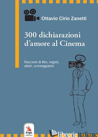 300 DICHIARAZIONI D'AMORE AL CINEMA. RACCONTI DI FILM, REGISTI, ATTORI, SCENEGGI - CIRIO ZANETTI OTTAVIO